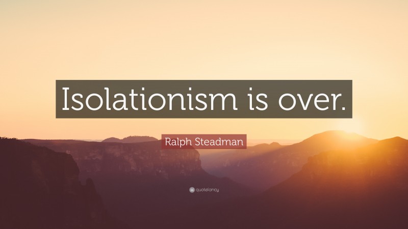 Ralph Steadman Quote: “Isolationism is over.”