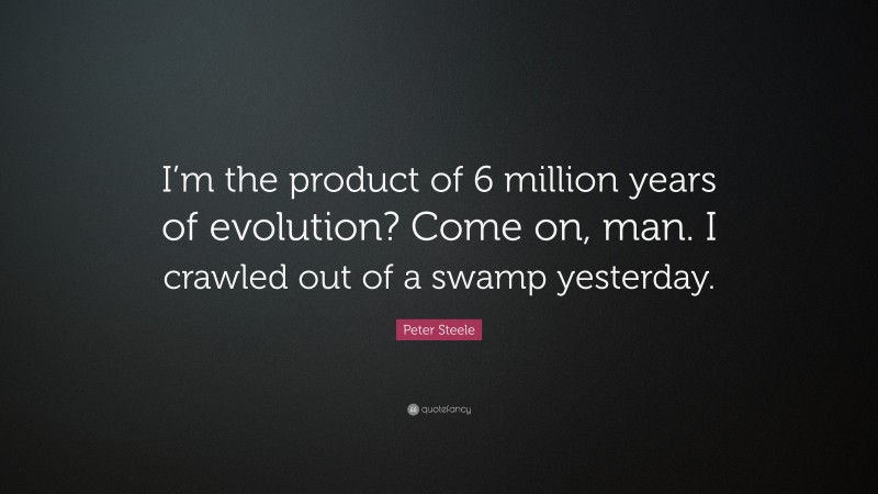 Peter Steele Quote: “I’m the product of 6 million years of evolution? Come on, man. I crawled out of a swamp yesterday.”