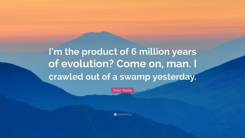 Peter Steele Quote: “I’m the product of 6 million years of evolution? Come on, man. I crawled out of a swamp yesterday.”