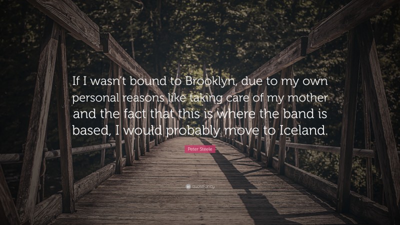 Peter Steele Quote: “If I wasn’t bound to Brooklyn, due to my own personal reasons like taking care of my mother and the fact that this is where the band is based, I would probably move to Iceland.”