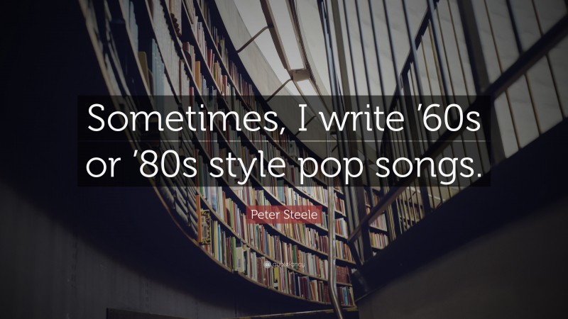 Peter Steele Quote: “Sometimes, I write ’60s or ’80s style pop songs.”