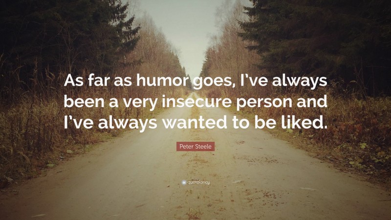 Peter Steele Quote: “As far as humor goes, I’ve always been a very insecure person and I’ve always wanted to be liked.”