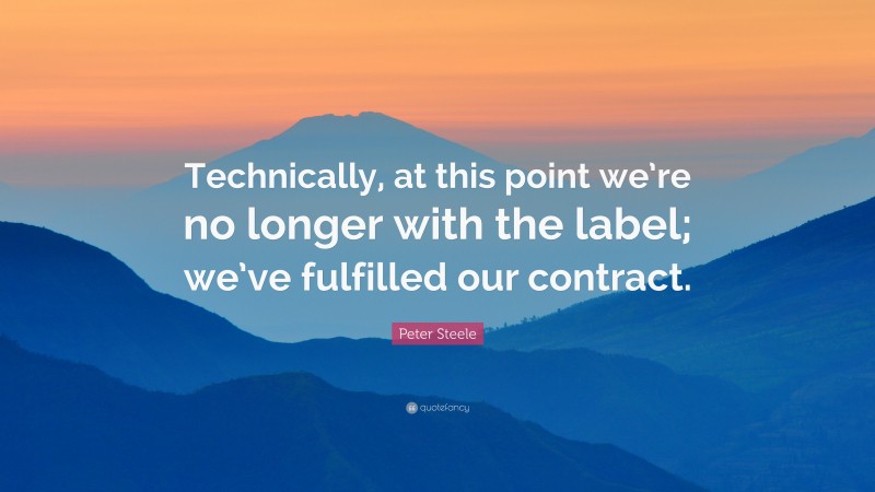 Peter Steele Quote: “Technically, at this point we’re no longer with the label; we’ve fulfilled our contract.”
