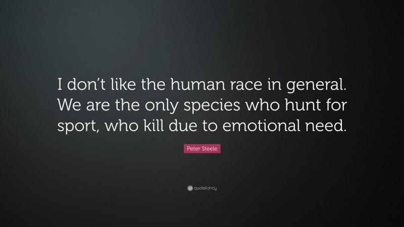 Peter Steele Quote: “I don’t like the human race in general. We are the only species who hunt for sport, who kill due to emotional need.”