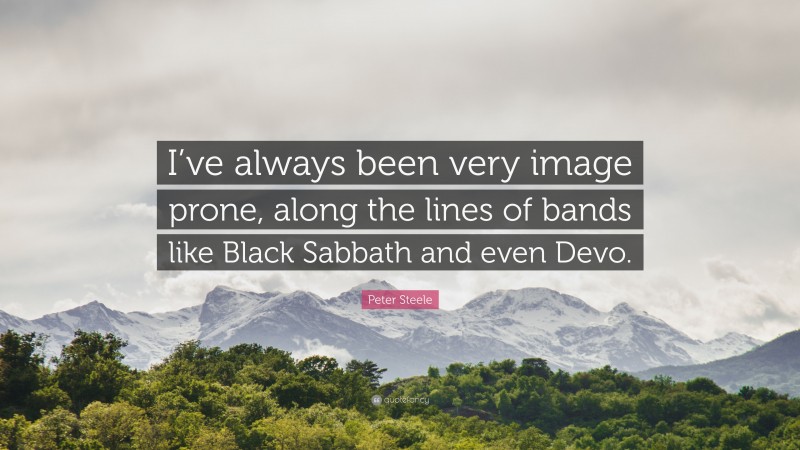 Peter Steele Quote: “I’ve always been very image prone, along the lines of bands like Black Sabbath and even Devo.”