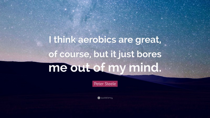 Peter Steele Quote: “I think aerobics are great, of course, but it just bores me out of my mind.”