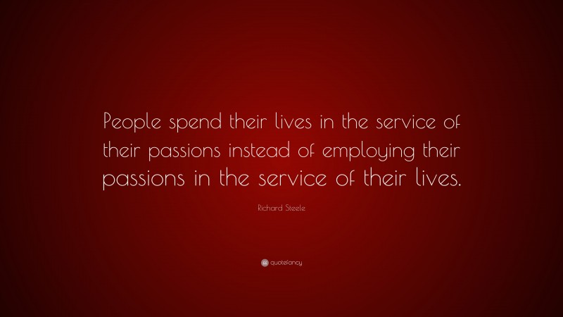 Richard Steele Quote: “People spend their lives in the service of their passions instead of employing their passions in the service of their lives.”