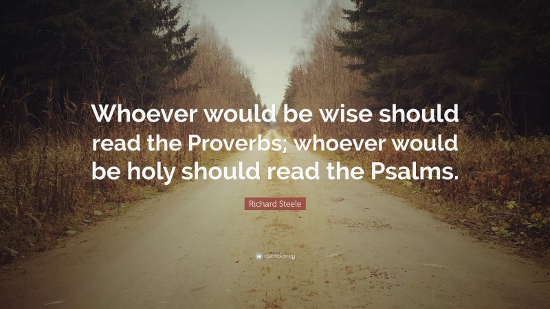 Richard Steele Quote: “Whoever would be wise should read the Proverbs; whoever would be holy should read the Psalms.”