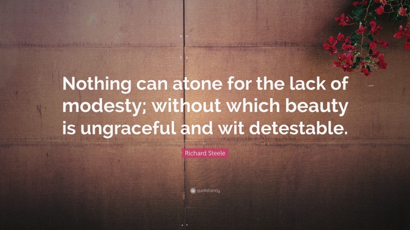 Richard Steele Quote: “Nothing can atone for the lack of modesty; without which beauty is ungraceful and wit detestable.”