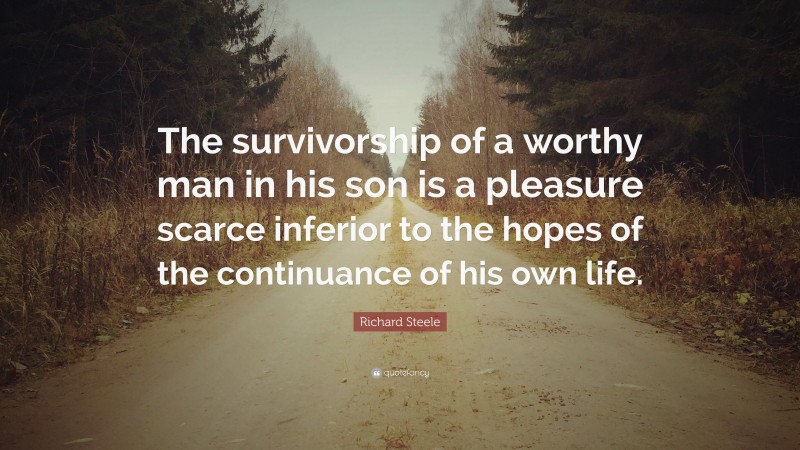 Richard Steele Quote: “The survivorship of a worthy man in his son is a pleasure scarce inferior to the hopes of the continuance of his own life.”