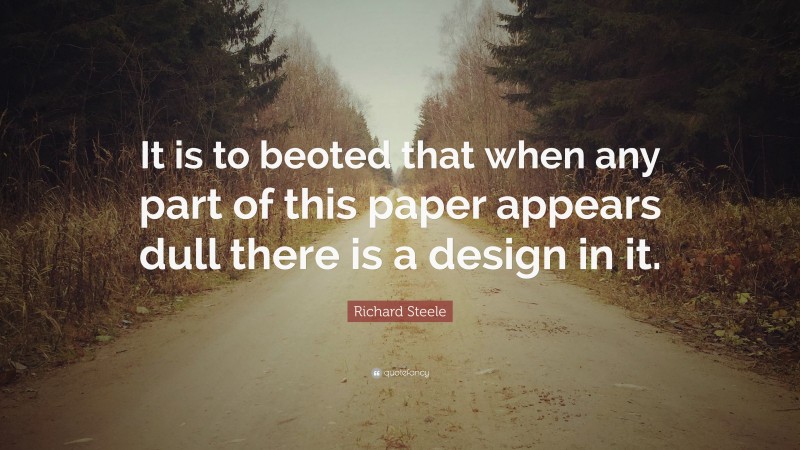 Richard Steele Quote: “It is to beoted that when any part of this paper appears dull there is a design in it.”