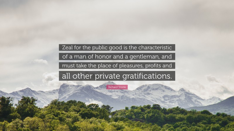 Richard Steele Quote: “Zeal for the public good is the characteristic of a man of honor and a gentleman, and must take the place of pleasures, profits and all other private gratifications.”