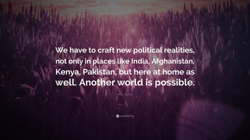 Alex Steffen Quote: “We have to craft new political realities, not only in places like India, Afghanistan, Kenya, Pakistan, but here at home as well. Another world is possible.”