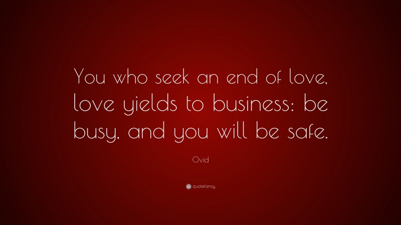 Ovid Quote: “You who seek an end of love, love yields to business: be busy, and you will be safe.”