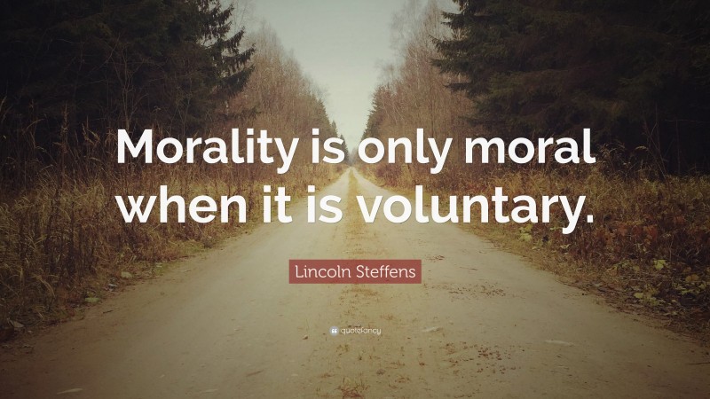 Lincoln Steffens Quote: “Morality is only moral when it is voluntary.”