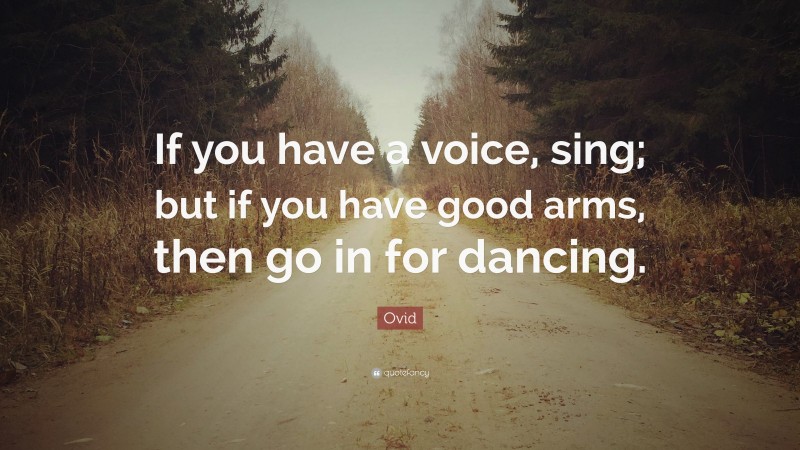 Ovid Quote: “If you have a voice, sing; but if you have good arms, then go in for dancing.”