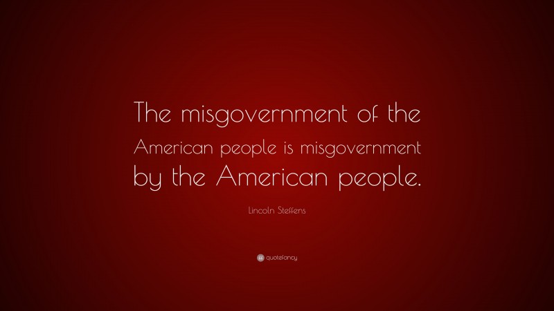 Lincoln Steffens Quote: “The misgovernment of the American people is misgovernment by the American people.”