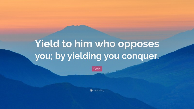 Ovid Quote: “Yield to him who opposes you; by yielding you conquer.”