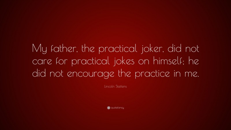 Lincoln Steffens Quote: “My father, the practical joker, did not care for practical jokes on himself; he did not encourage the practice in me.”