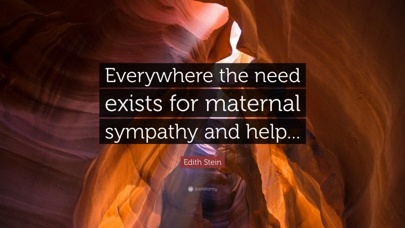 Edith Stein Quote: “Everywhere the need exists for maternal sympathy and help...”