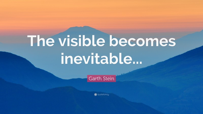 Garth Stein Quote: “The visible becomes inevitable...”