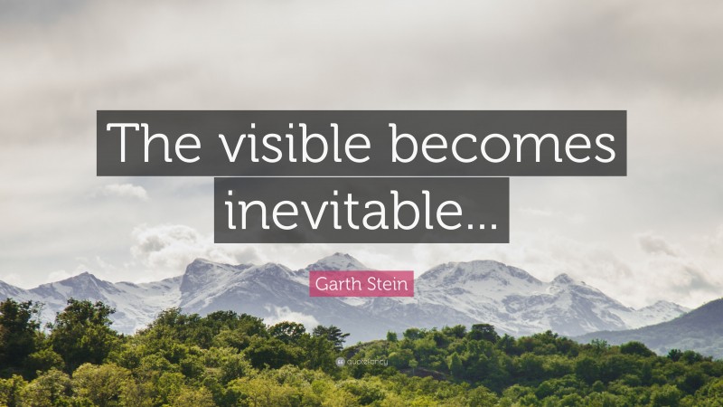 Garth Stein Quote: “The visible becomes inevitable...”