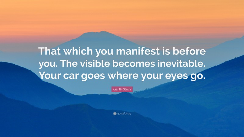 Garth Stein Quote: “That which you manifest is before you. The visible becomes inevitable. Your car goes where your eyes go.”