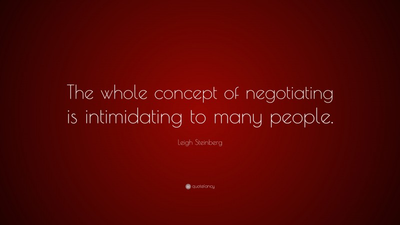 Leigh Steinberg Quote: “The whole concept of negotiating is intimidating to many people.”