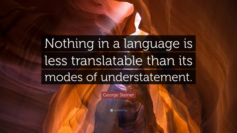 George Steiner Quote: “Nothing in a language is less translatable than its modes of understatement.”