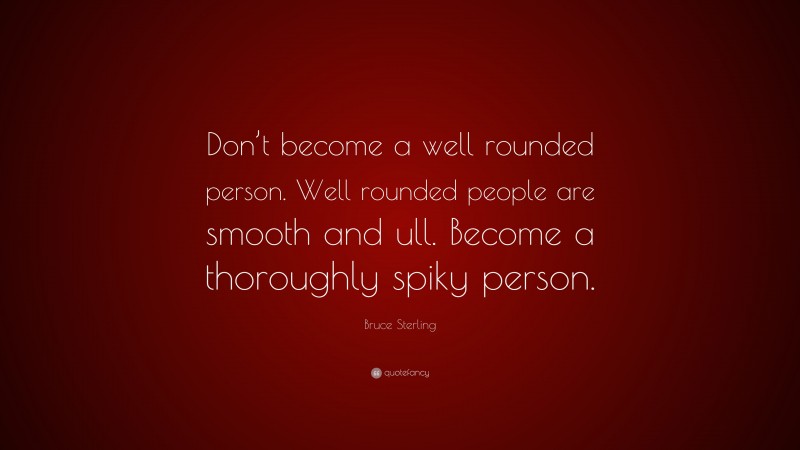 Bruce Sterling Quote: “Don’t become a well rounded person. Well rounded people are smooth and ull. Become a thoroughly spiky person.”