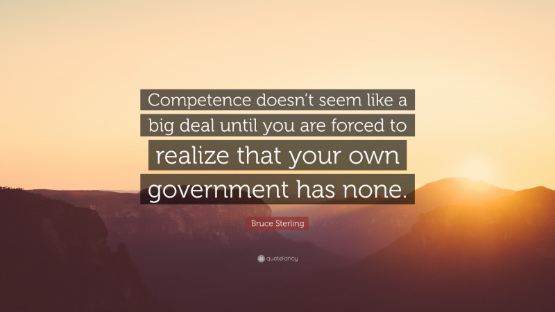 Bruce Sterling Quote: “Competence doesn’t seem like a big deal until you are forced to realize that your own government has none.”
