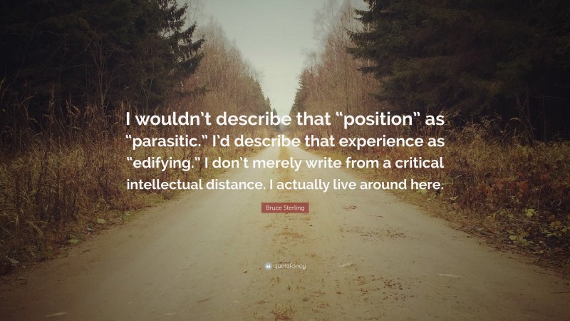 Bruce Sterling Quote: “I wouldn’t describe that “position” as “parasitic.” I’d describe that experience as “edifying.” I don’t merely write from a critical intellectual distance. I actually live around here.”