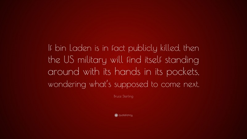 Bruce Sterling Quote: “If bin Laden is in fact publicly killed, then the US military will find itself standing around with its hands in its pockets, wondering what’s supposed to come next.”