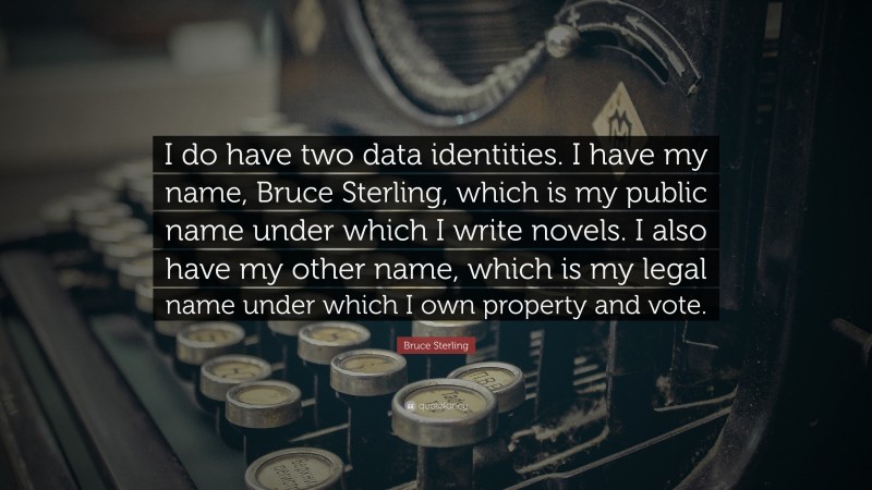 Bruce Sterling Quote: “I do have two data identities. I have my name, Bruce Sterling, which is my public name under which I write novels. I also have my other name, which is my legal name under which I own property and vote.”
