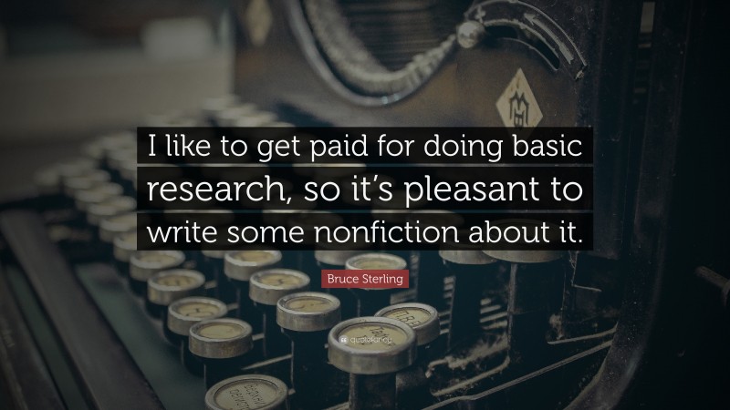 Bruce Sterling Quote: “I like to get paid for doing basic research, so it’s pleasant to write some nonfiction about it.”