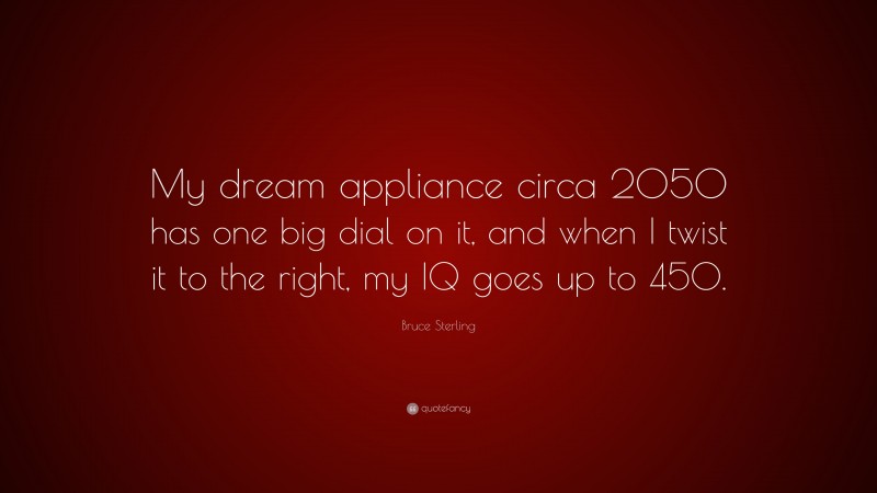 Bruce Sterling Quote: “My dream appliance circa 2050 has one big dial on it, and when I twist it to the right, my IQ goes up to 450.”