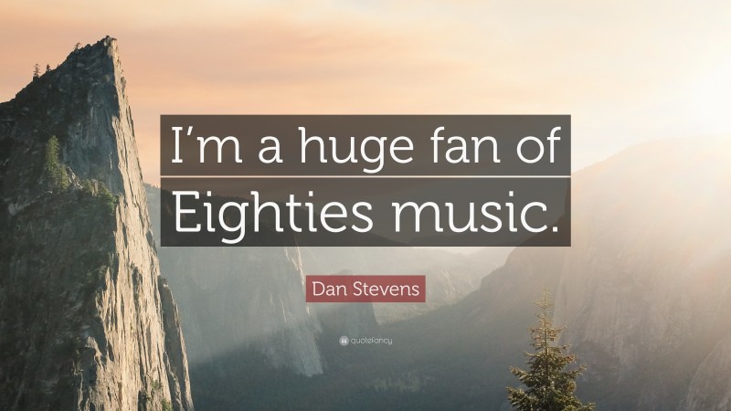 Dan Stevens Quote: “I’m a huge fan of Eighties music.”