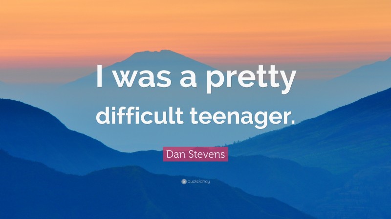 Dan Stevens Quote: “I was a pretty difficult teenager.”