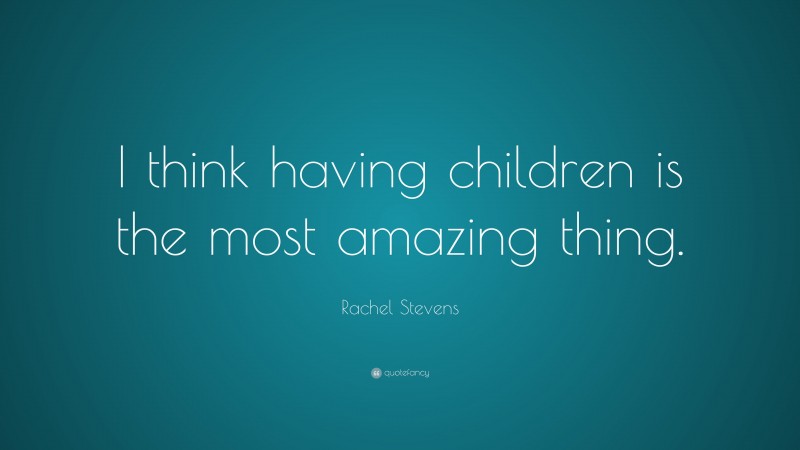 Rachel Stevens Quote: “I think having children is the most amazing thing.”