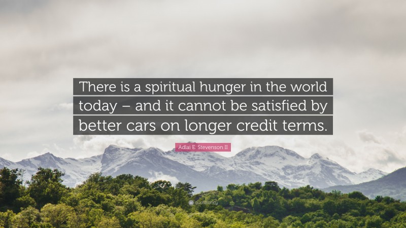 Adlai E. Stevenson II Quote: “There is a spiritual hunger in the world today – and it cannot be satisfied by better cars on longer credit terms.”