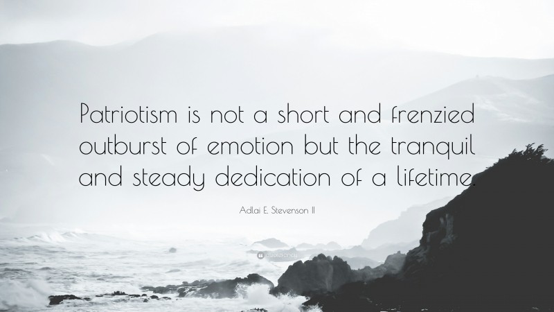 Adlai E. Stevenson II Quote: “Patriotism is not a short and frenzied outburst of emotion but the tranquil and steady dedication of a lifetime.”