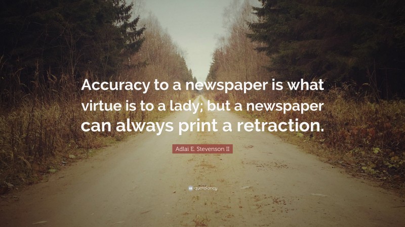 Adlai E. Stevenson II Quote: “Accuracy to a newspaper is what virtue is to a lady; but a newspaper can always print a retraction.”