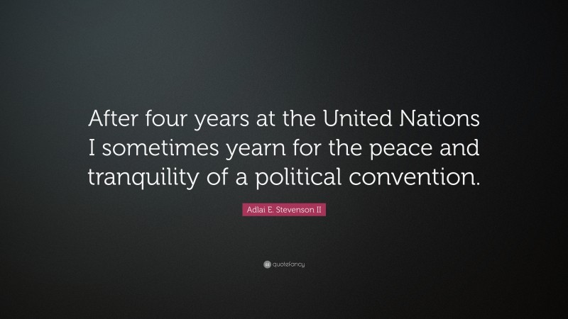 Adlai E. Stevenson II Quote: “After four years at the United Nations I sometimes yearn for the peace and tranquility of a political convention.”