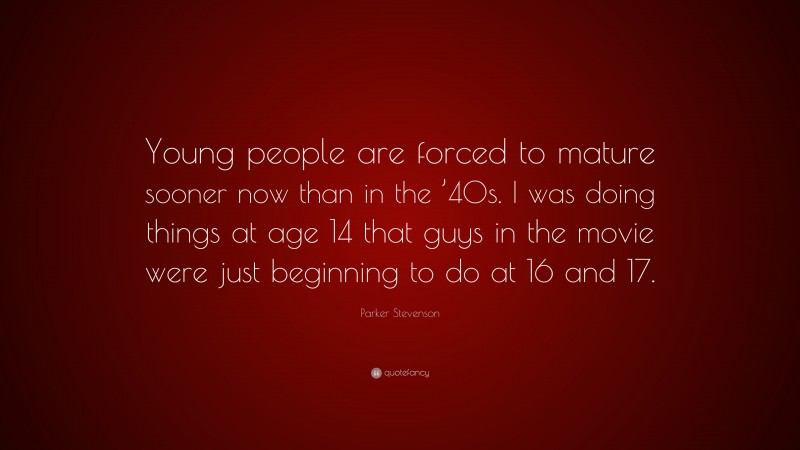 Parker Stevenson Quote: “Young people are forced to mature sooner now than in the ’40s. I was doing things at age 14 that guys in the movie were just beginning to do at 16 and 17.”