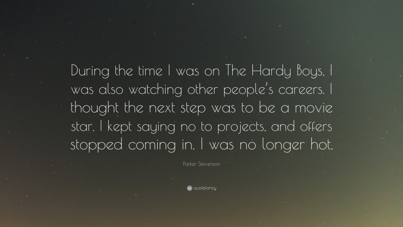 Parker Stevenson Quote: “During the time I was on The Hardy Boys, I was also watching other people’s careers. I thought the next step was to be a movie star. I kept saying no to projects, and offers stopped coming in. I was no longer hot.”