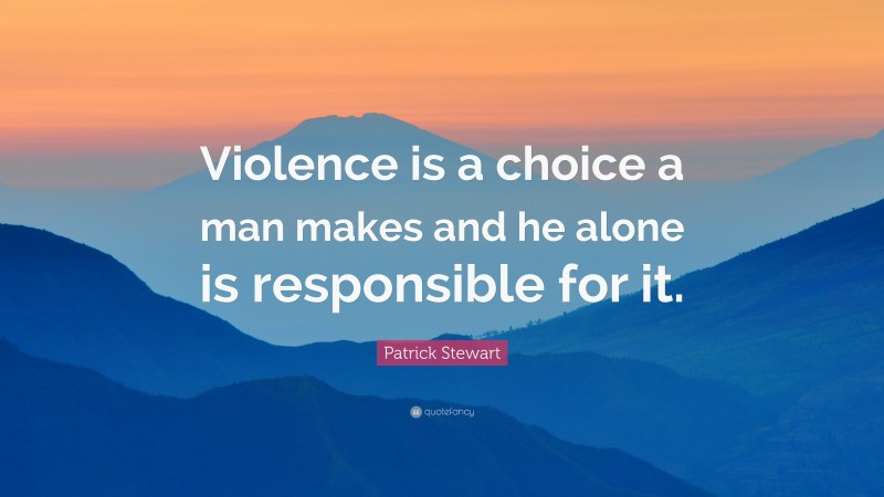 Patrick Stewart Quote: “Violence is a choice a man makes and he alone is responsible for it.”