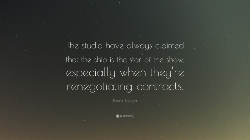 Patrick Stewart Quote: “The studio have always claimed that the ship is the star of the show, especially when they’re renegotiating contracts.”