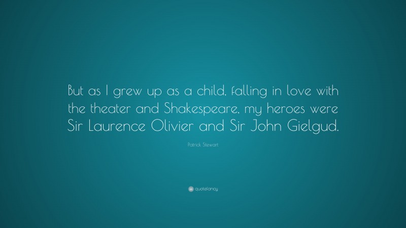 Patrick Stewart Quote: “But as I grew up as a child, falling in love with the theater and Shakespeare, my heroes were Sir Laurence Olivier and Sir John Gielgud.”