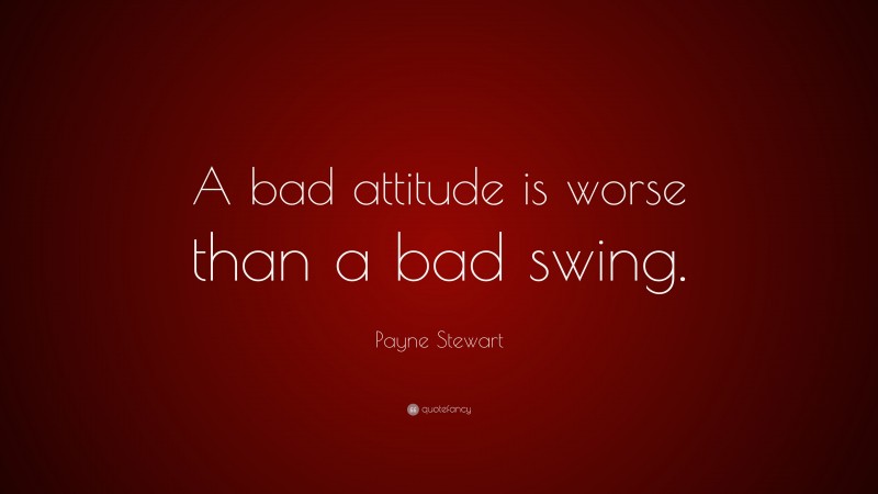 Payne Stewart Quote: “A bad attitude is worse than a bad swing.”