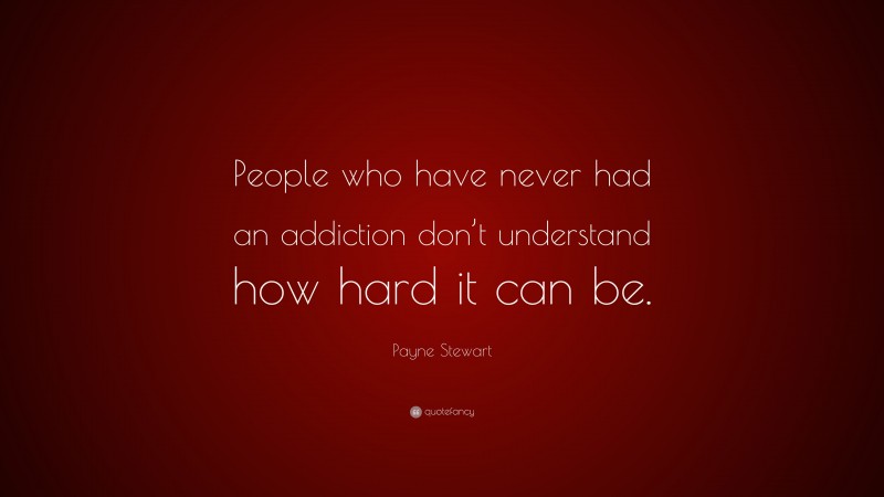 Payne Stewart Quote: “People who have never had an addiction don’t understand how hard it can be.”